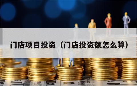 门店项目投资（门店投资额怎么算）
