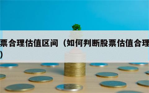 股票合理估值区间（如何判断股票估值合理区间）