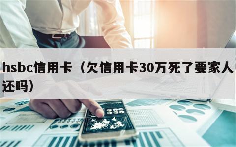 hsbc信用卡（欠信用卡30万死了要家人还吗）