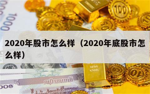 2020年股市怎么样（2020年底股市怎么样）