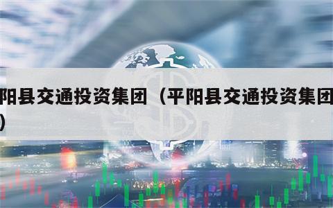 平阳县交通投资集团（平阳县交通投资集团招聘）