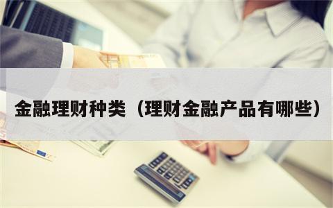 金融理财种类（理财金融产品有哪些）