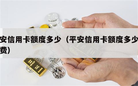 平安信用卡额度多少（平安信用卡额度多少收卡费）
