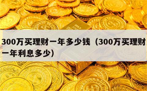 300万买理财一年多少钱（300万买理财一年利息多少）