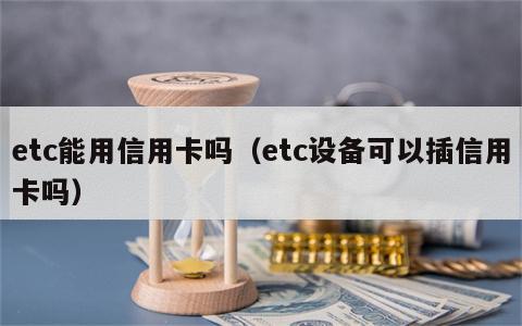etc能用信用卡吗（etc设备可以插信用卡吗）