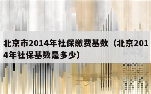 北京市2014年社保缴费基数（北京2014年社保基数是多少）