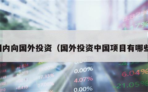 国内向国外投资（国外投资中国项目有哪些）