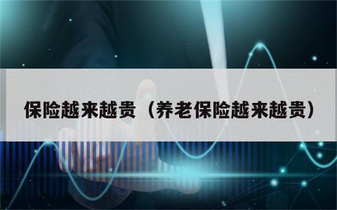 保险越来越贵（养老保险越来越贵）