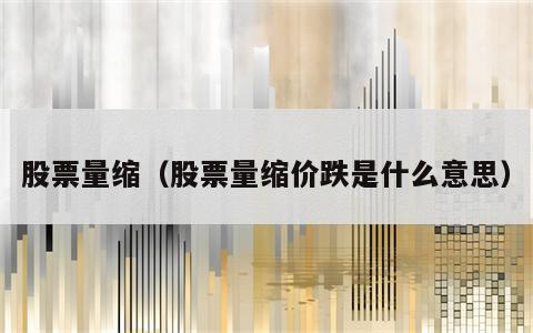 股票量缩（股票量缩价跌是什么意思）
