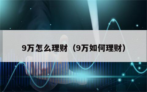 9万怎么理财（9万如何理财）