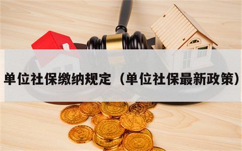 单位社保缴纳规定（单位社保最新政策）