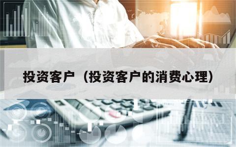 投资客户（投资客户的消费心理）