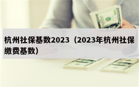 杭州社保基数2023（2023年杭州社保缴费基数）