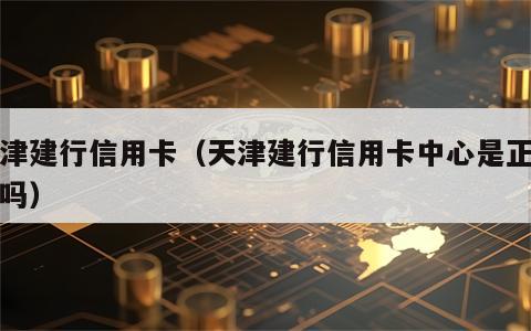 天津建行信用卡（天津建行信用卡中心是正式工吗）