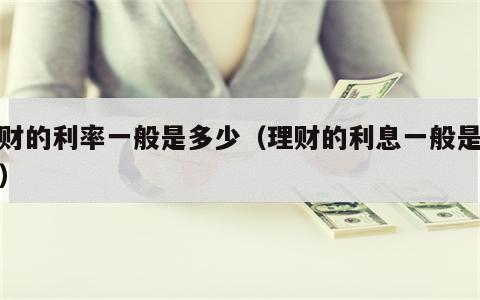 理财的利率一般是多少（理财的利息一般是多少）