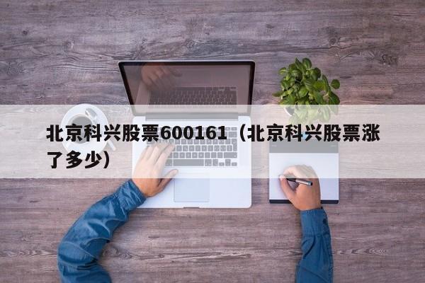 北京科兴股票600161（北京科兴股票涨了多少）