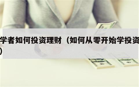 初学者如何投资理财（如何从零开始学投资理财）