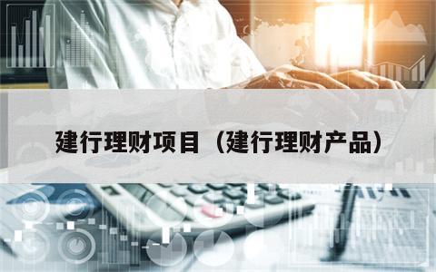 建行理财项目（建行理财产品）