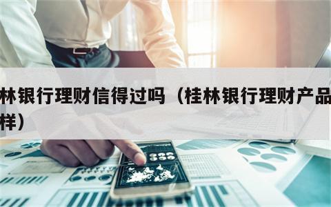 桂林银行理财信得过吗（桂林银行理财产品怎么样）