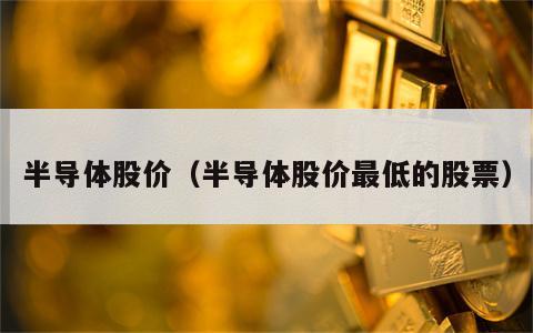 半导体股价（半导体股价最低的股票）