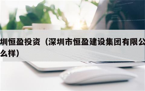 深圳恒盈投资（深圳市恒盈建设集团有限公司怎么样）