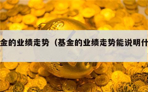 基金的业绩走势（基金的业绩走势能说明什么）