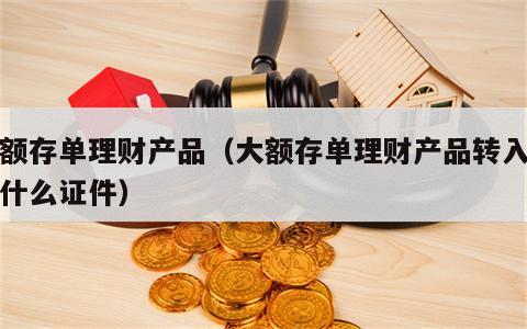 大额存单理财产品（大额存单理财产品转入需要什么证件）