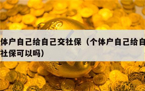 个体户自己给自己交社保（个体户自己给自己交社保可以吗）
