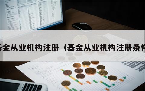 基金从业机构注册（基金从业机构注册条件）