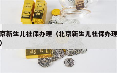 北京新生儿社保办理（北京新生儿社保办理流程）