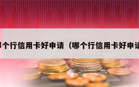 那个行信用卡好申请（哪个行信用卡好申请）