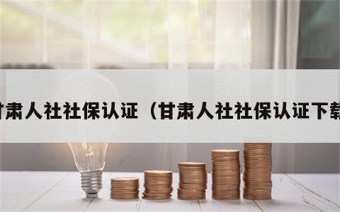 甘肃人社社保认证（甘肃人社社保认证下载）