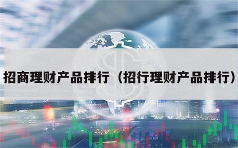 招商理财产品排行（招行理财产品排行）
