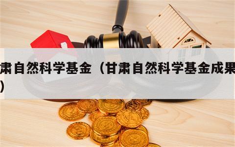 甘肃自然科学基金（甘肃自然科学基金成果登记）