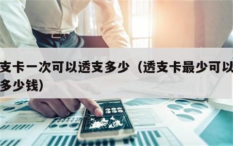透支卡一次可以透支多少（透支卡最少可以透支多少钱）