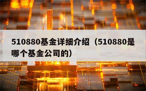 510880基金详细介绍（510880是哪个基金公司的）