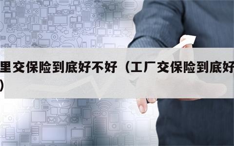 厂里交保险到底好不好（工厂交保险到底好不好）