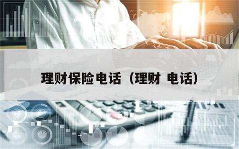 理财保险电话（理财 电话）