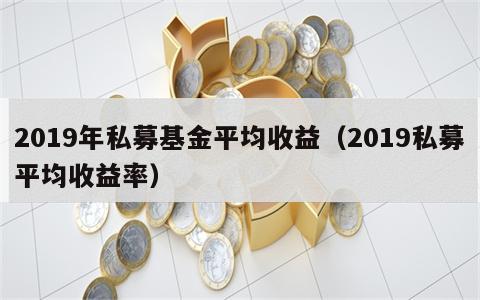 2019年私募基金平均收益（2019私募平均收益率）