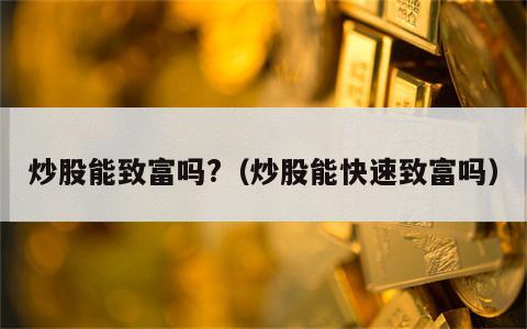 炒股能致富吗?（炒股能快速致富吗）