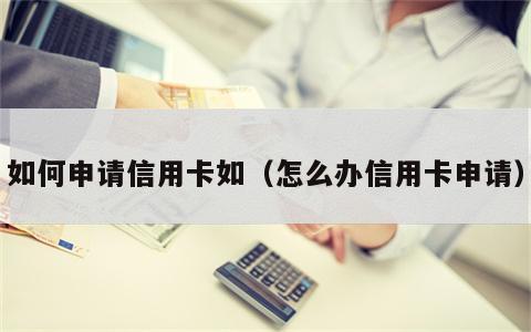 如何申请信用卡如（怎么办信用卡申请）