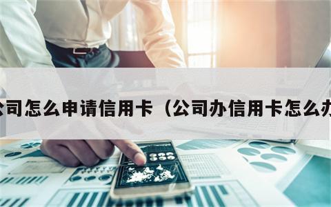 公司怎么申请信用卡（公司办信用卡怎么办）