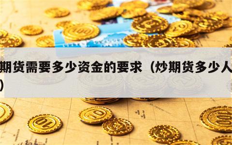 炒期货需要多少资金的要求（炒期货多少人赚钱）