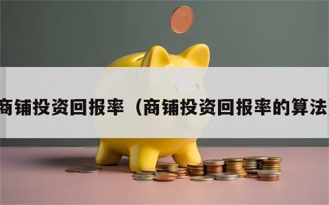 商铺投资回报率（商铺投资回报率的算法）