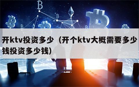 开ktv投资多少（开个ktv大概需要多少钱投资多少钱）