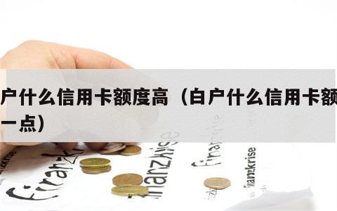 白户什么信用卡额度高（白户什么信用卡额度高一点）