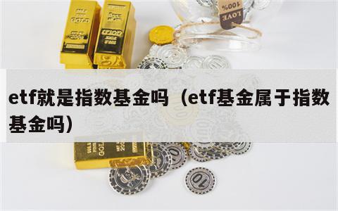 etf就是指数基金吗（etf基金属于指数基金吗）