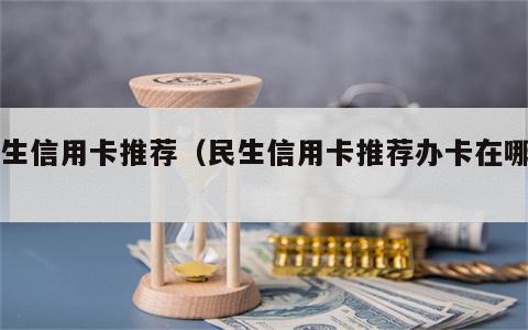 民生信用卡推荐（民生信用卡推荐办卡在哪里）