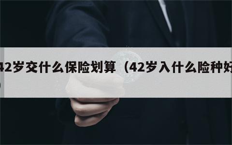 42岁交什么保险划算（42岁入什么险种好）