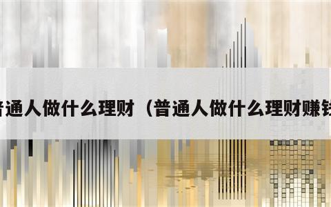 普通人做什么理财（普通人做什么理财赚钱）